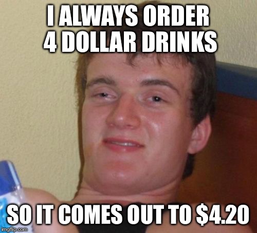 10 guy - in Canada | I ALWAYS ORDER 4 DOLLAR DRINKS; SO IT COMES OUT TO $4.20 | image tagged in memes,10 guy | made w/ Imgflip meme maker