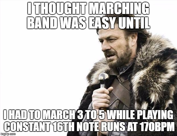 Brace Yourselves X is Coming | I THOUGHT MARCHING BAND WAS EASY UNTIL; I HAD TO MARCH 3 TO 5 WHILE PLAYING CONSTANT 16TH NOTE RUNS AT 170BPM | image tagged in memes,brace yourselves x is coming | made w/ Imgflip meme maker