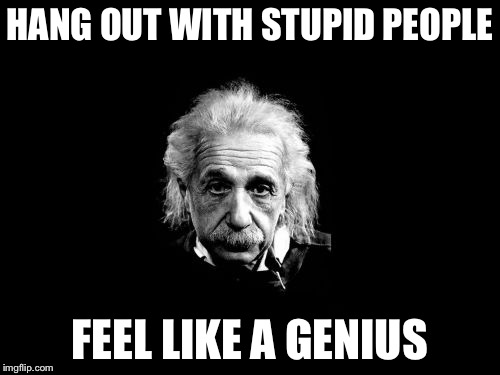 Albert Einstein 1 | HANG OUT WITH STUPID PEOPLE; FEEL LIKE A GENIUS | image tagged in memes,albert einstein 1 | made w/ Imgflip meme maker
