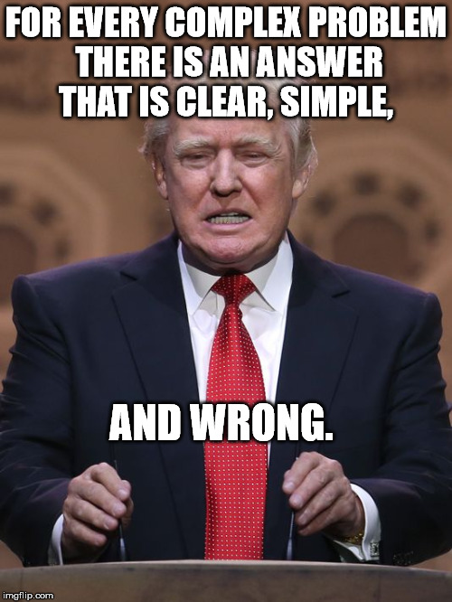 Donald Trump | FOR EVERY COMPLEX PROBLEM THERE IS AN ANSWER THAT IS CLEAR, SIMPLE, AND WRONG. | image tagged in donald trump | made w/ Imgflip meme maker