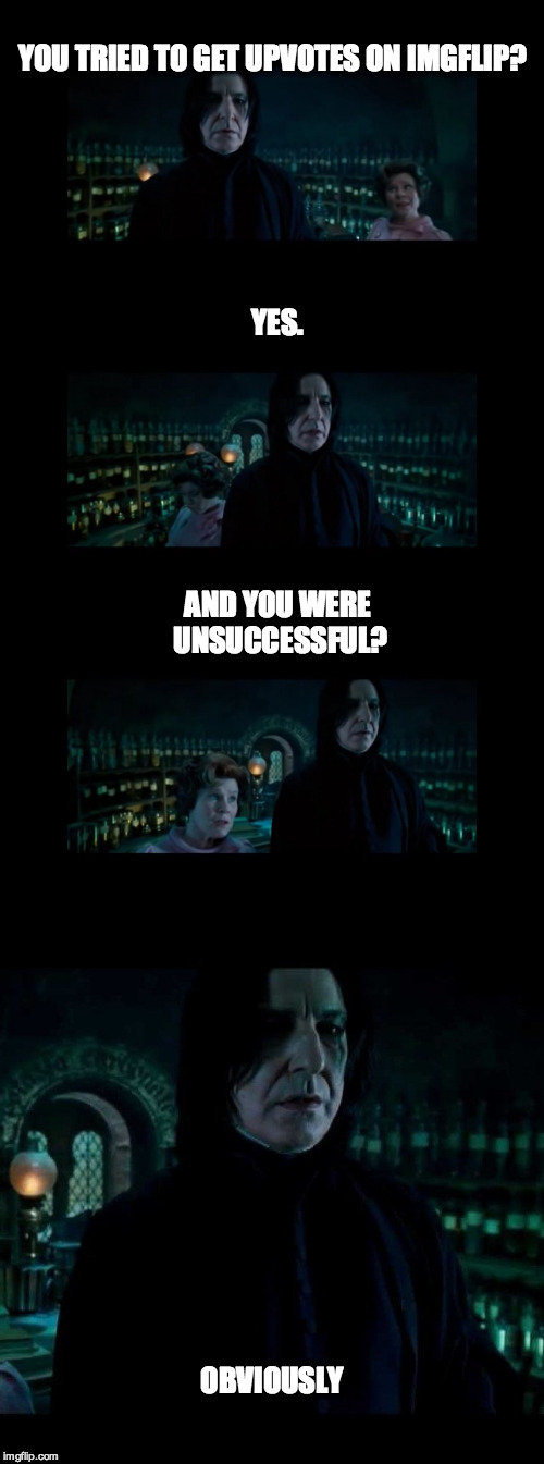 How I feel right now | YOU TRIED TO GET UPVOTES ON IMGFLIP? YES. AND YOU WERE UNSUCCESSFUL? OBVIOUSLY | image tagged in snape,professor snape,dolores umbridge,memes,original meme,funny meme | made w/ Imgflip meme maker