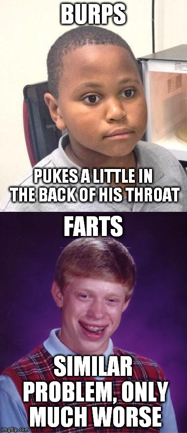 **CONFESSION BEAR** I've done both before... (Hope you enjoyed the EEEEEWWWW!!! moment.) | BURPS; PUKES A LITTLE IN THE BACK OF HIS THROAT; FARTS; SIMILAR PROBLEM, ONLY MUCH WORSE | image tagged in meme,bad luck brian,minor mistake marvin,burp,fart,shart | made w/ Imgflip meme maker