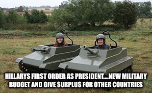 Tanks homie | HILLARYS FIRST ORDER AS PRESIDENT....NEW MILITARY BUDGET AND GIVE SURPLUS FOR OTHER COUNTRIES | image tagged in tanks homie | made w/ Imgflip meme maker