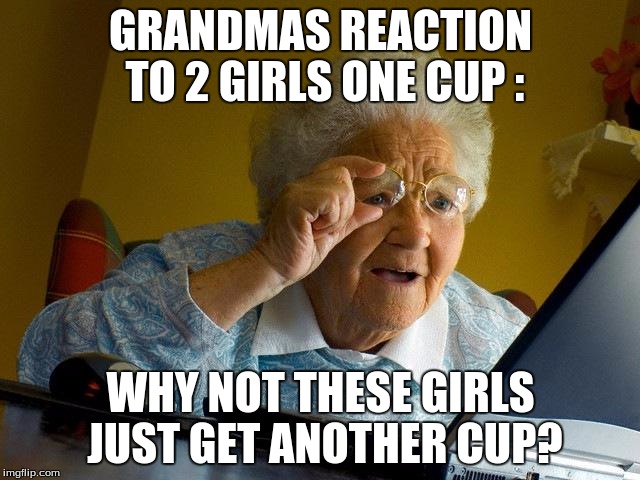 Grandma Finds The Internet Meme | GRANDMAS REACTION TO 2 GIRLS ONE CUP :; WHY NOT THESE GIRLS JUST GET ANOTHER CUP? | image tagged in memes,grandma finds the internet | made w/ Imgflip meme maker