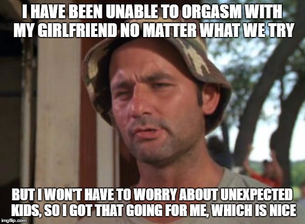So I Got That Goin For Me Which Is Nice Meme | I HAVE BEEN UNABLE TO ORGASM WITH MY GIRLFRIEND NO MATTER WHAT WE TRY; BUT I WON'T HAVE TO WORRY ABOUT UNEXPECTED KIDS, SO I GOT THAT GOING FOR ME, WHICH IS NICE | image tagged in memes,so i got that goin for me which is nice,AdviceAnimals | made w/ Imgflip meme maker