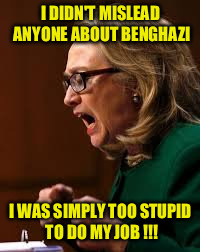 hillary clinton | I DIDN'T MISLEAD ANYONE ABOUT BENGHAZI; I WAS SIMPLY TOO STUPID TO DO MY JOB !!! | image tagged in hillary clinton | made w/ Imgflip meme maker