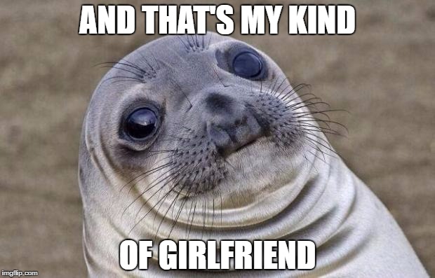 Awkward Moment Sealion Meme | AND THAT'S MY KIND OF GIRLFRIEND | image tagged in memes,awkward moment sealion | made w/ Imgflip meme maker