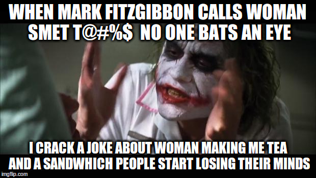 And everybody loses their minds | WHEN MARK FITZGIBBON CALLS WOMAN SMET T@#%$  NO ONE BATS AN EYE; I CRACK A JOKE ABOUT WOMAN MAKING ME TEA AND A SANDWHICH
PEOPLE START LOSING THEIR MINDS | image tagged in memes,and everybody loses their minds | made w/ Imgflip meme maker