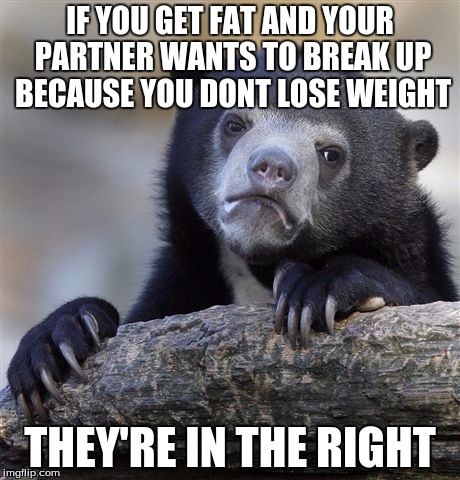 Confession Bear Meme | IF YOU GET FAT AND YOUR PARTNER WANTS TO BREAK UP BECAUSE YOU DONT LOSE WEIGHT; THEY'RE IN THE RIGHT | image tagged in memes,confession bear,AdviceAnimals | made w/ Imgflip meme maker
