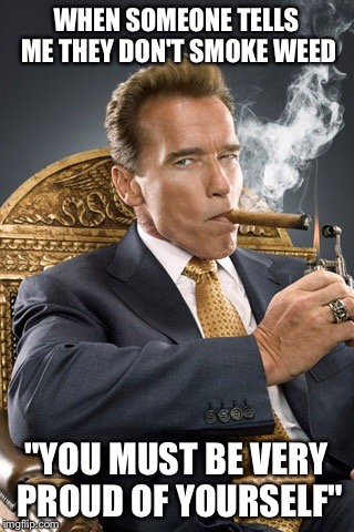 Proud Arnold | WHEN SOMEONE TELLS ME THEY DON'T SMOKE WEED; "YOU MUST BE VERY PROUD OF YOURSELF" | image tagged in weed,arnold schwarzenegger,terminator | made w/ Imgflip meme maker