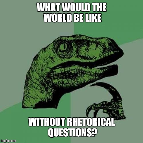 Philosoraptor | WHAT WOULD THE WORLD BE LIKE; WITHOUT RHETORICAL QUESTIONS? | image tagged in memes,philosoraptor | made w/ Imgflip meme maker