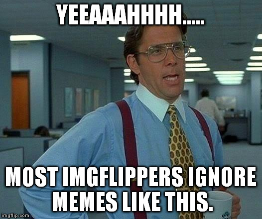 That Would Be Great Meme | YEEAAAHHHH..... MOST IMGFLIPPERS IGNORE MEMES LIKE THIS. | image tagged in memes,that would be great | made w/ Imgflip meme maker