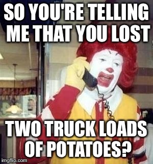 SO YOU'RE TELLING ME THAT YOU LOST TWO TRUCK LOADS OF POTATOES? | made w/ Imgflip meme maker