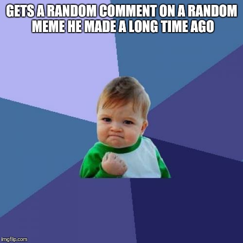Success Kid Meme | GETS A RANDOM COMMENT ON A RANDOM MEME HE MADE A LONG TIME AGO | image tagged in memes,success kid | made w/ Imgflip meme maker