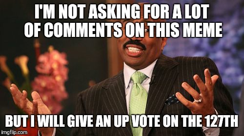 Steve Harvey Meme | I'M NOT ASKING FOR A LOT OF COMMENTS ON THIS MEME; BUT I WILL GIVE AN UP VOTE ON THE 127TH | image tagged in memes,steve harvey | made w/ Imgflip meme maker