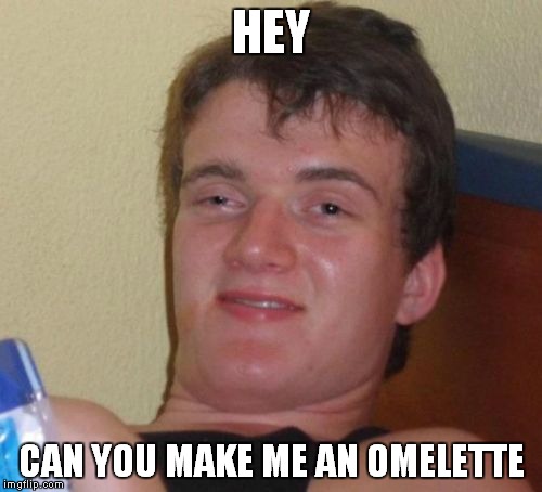 10 Guy Meme | HEY CAN YOU MAKE ME AN OMELETTE | image tagged in memes,10 guy | made w/ Imgflip meme maker