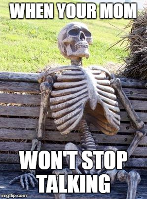 Waiting Skeleton Meme | WHEN YOUR MOM; WON'T STOP TALKING | image tagged in memes,waiting skeleton | made w/ Imgflip meme maker