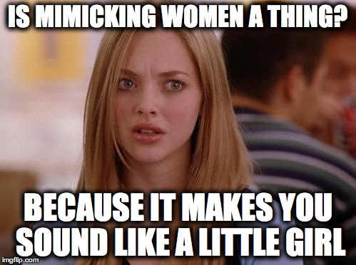 OMG Karen Meme | IS MIMICKING WOMEN A THING? BECAUSE IT MAKES YOU SOUND LIKE A LITTLE GIRL | image tagged in memes,omg karen | made w/ Imgflip meme maker