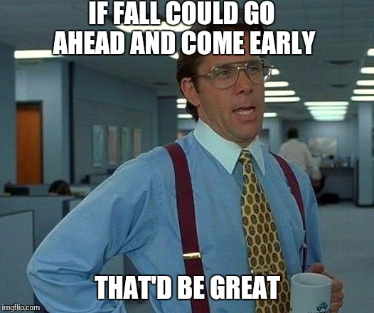 I'm guessing I'm not the only one feeling this way | IF FALL COULD GO AHEAD AND COME EARLY; THAT'D BE GREAT | image tagged in memes,that would be great | made w/ Imgflip meme maker