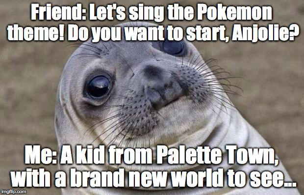 "What's wrong with you? That's not how it goes!" | Friend: Let's sing the Pokemon theme! Do you want to start, Anjolie? Me: A kid from Palette Town, with a brand new world to see... | image tagged in memes,awkward moment sealion,pokemon | made w/ Imgflip meme maker