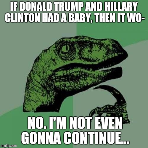 Philosoraptor Meme | IF DONALD TRUMP AND HILLARY CLINTON HAD A BABY, THEN IT WO-; NO. I'M NOT EVEN GONNA CONTINUE... | image tagged in memes,philosoraptor | made w/ Imgflip meme maker