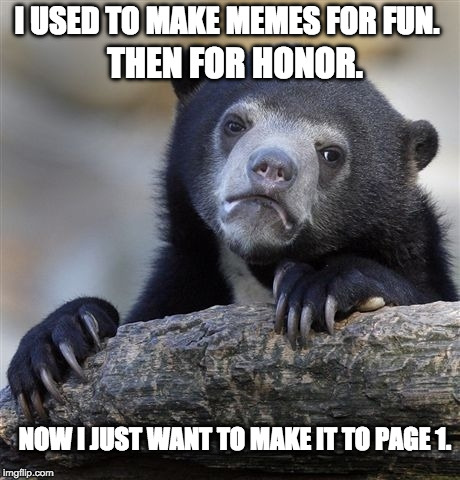 Confession Bear | I USED TO MAKE MEMES FOR FUN. THEN FOR HONOR. NOW I JUST WANT TO MAKE IT TO PAGE 1. | image tagged in memes,confession bear,page 9,front page,imgflip,page 1 | made w/ Imgflip meme maker
