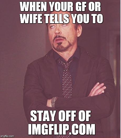 Face You Make Robert Downey Jr Meme | WHEN YOUR GF OR WIFE TELLS YOU TO; STAY OFF OF IMGFLIP.COM | image tagged in memes,face you make robert downey jr | made w/ Imgflip meme maker
