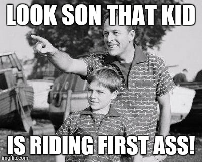 LOOK SON THAT KID IS RIDING FIRST ASS! | made w/ Imgflip meme maker