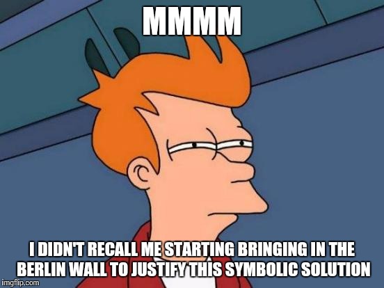 Futurama Fry Meme | MMMM I DIDN'T RECALL ME STARTING BRINGING IN THE BERLIN WALL TO JUSTIFY THIS SYMBOLIC SOLUTION | image tagged in memes,futurama fry | made w/ Imgflip meme maker