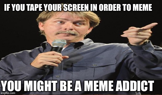IF YOU TAPE YOUR SCREEN IN ORDER TO MEME YOU MIGHT BE A MEME ADDICT | made w/ Imgflip meme maker