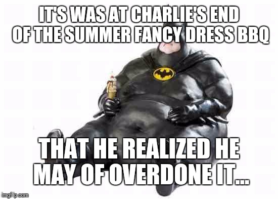 Sitting Fat Batman | IT'S WAS AT CHARLIE'S END OF THE SUMMER FANCY DRESS BBQ; THAT HE REALIZED HE MAY OF OVERDONE IT... | image tagged in sitting fat batman | made w/ Imgflip meme maker