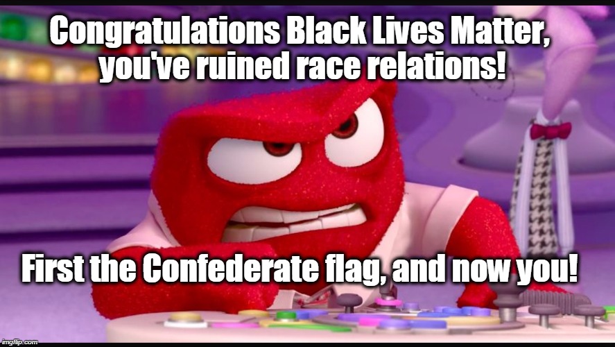 Inside Out Anger | Congratulations Black Lives Matter, you've ruined race relations! First the Confederate flag, and now you! | image tagged in inside out anger,black lives matter,racism,confederate flag | made w/ Imgflip meme maker
