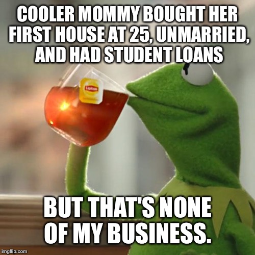 But That's None Of My Business Meme | COOLER MOMMY BOUGHT HER FIRST HOUSE AT 25, UNMARRIED, AND HAD STUDENT LOANS BUT THAT'S NONE OF MY BUSINESS. | image tagged in memes,but thats none of my business,kermit the frog | made w/ Imgflip meme maker
