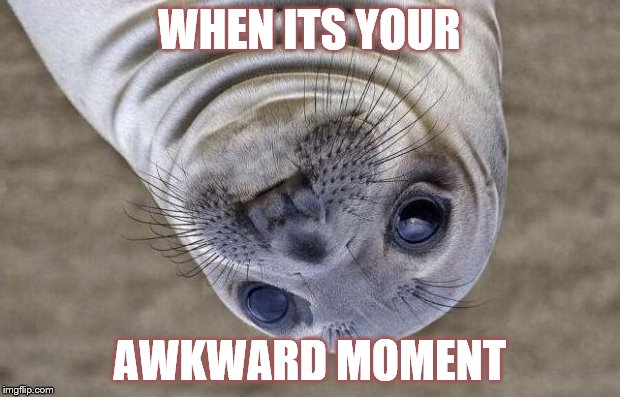 Awkward Moment Sealion Meme | WHEN ITS YOUR; AWKWARD MOMENT | image tagged in memes,awkward moment sealion | made w/ Imgflip meme maker