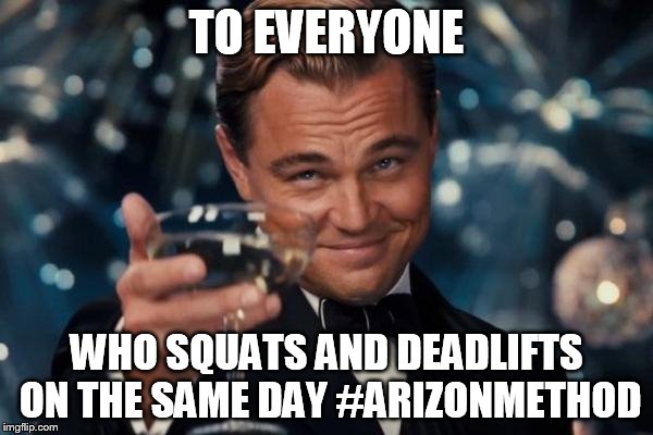 Leonardo Dicaprio Cheers Meme | TO EVERYONE; WHO SQUATS AND DEADLIFTS ON THE SAME DAY #ARIZONMETHOD | image tagged in memes,leonardo dicaprio cheers | made w/ Imgflip meme maker