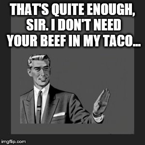 Beef in my Taco | THAT'S QUITE ENOUGH, SIR. I DON'T NEED YOUR BEEF IN MY TACO... | image tagged in memes,kill yourself guy,taco,stop,enough | made w/ Imgflip meme maker