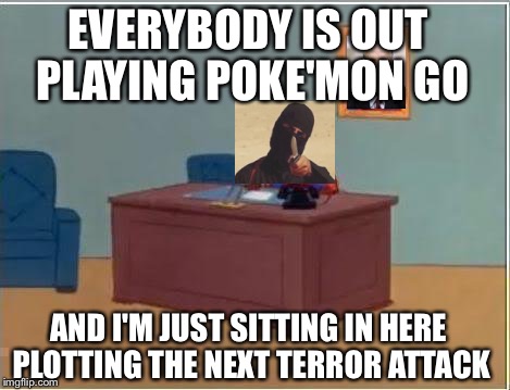 ISIS Guy Computer Desk | EVERYBODY IS OUT PLAYING POKE'MON GO; AND I'M JUST SITTING IN HERE PLOTTING THE NEXT TERROR ATTACK | image tagged in memes,spiderman computer desk,fuck isis | made w/ Imgflip meme maker