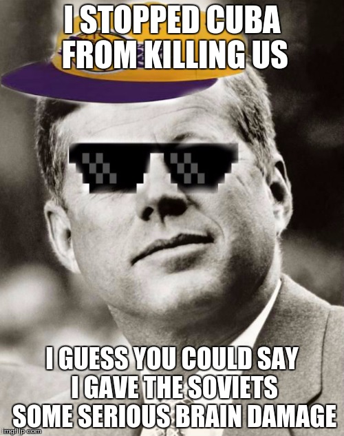I'm sorry. :) | I STOPPED CUBA FROM KILLING US; I GUESS YOU COULD SAY I GAVE THE SOVIETS SOME SERIOUS BRAIN DAMAGE | image tagged in ghetto john f kennedy,memes | made w/ Imgflip meme maker