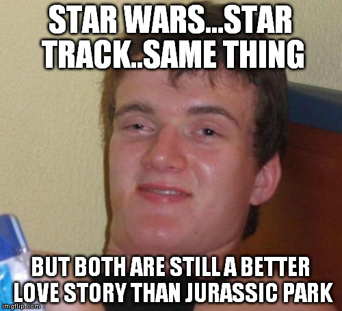 10 Guy Meme | STAR WARS...STAR TRACK..SAME THING BUT BOTH ARE STILL A BETTER LOVE STORY THAN JURASSIC PARK | image tagged in memes,10 guy | made w/ Imgflip meme maker