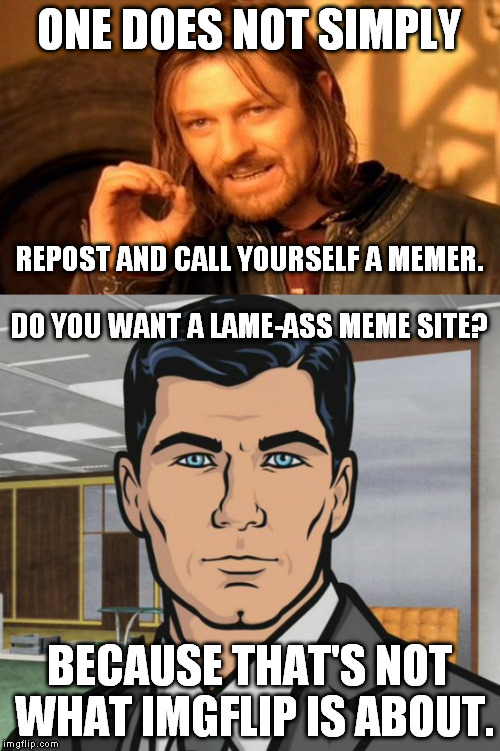 ONE DOES NOT SIMPLY BECAUSE THAT'S NOT WHAT IMGFLIP IS ABOUT. DO YOU WANT A LAME-ASS MEME SITE? REPOST AND CALL YOURSELF A MEMER. | made w/ Imgflip meme maker