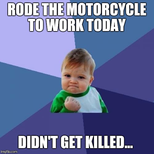 Although I avoided getting run off the road twice by 2 morons who didn't see me... | RODE THE MOTORCYCLE TO WORK TODAY; DIDN'T GET KILLED... | image tagged in memes,success kid,motorcycle,road rage,motorcycle riding | made w/ Imgflip meme maker