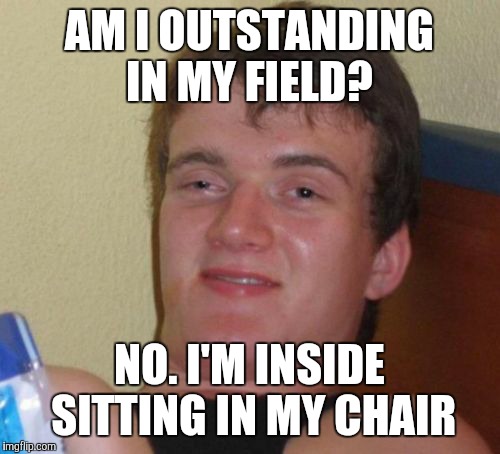 10 Guy Meme | AM I OUTSTANDING IN MY FIELD? NO. I'M INSIDE SITTING IN MY CHAIR | image tagged in memes,10 guy | made w/ Imgflip meme maker