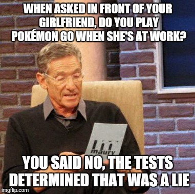 Maury Lie Detector | WHEN ASKED IN FRONT OF YOUR GIRLFRIEND, DO YOU PLAY POKÉMON GO WHEN SHE'S AT WORK? YOU SAID NO, THE TESTS DETERMINED THAT WAS A LIE | image tagged in memes,maury lie detector | made w/ Imgflip meme maker