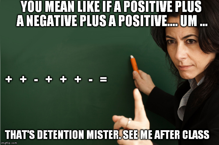 YOU MEAN LIKE IF A POSITIVE PLUS A NEGATIVE PLUS A POSITIVE.... UM ... THAT'S DETENTION MISTER. SEE ME AFTER CLASS +   +   -   +   +   +   - | made w/ Imgflip meme maker