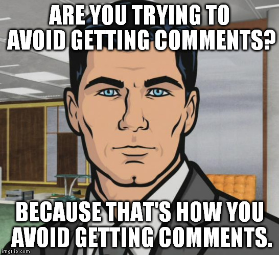 ARE YOU TRYING TO AVOID GETTING COMMENTS? BECAUSE THAT'S HOW YOU AVOID GETTING COMMENTS. | image tagged in archer | made w/ Imgflip meme maker