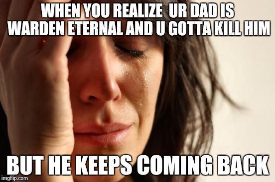 First World Problems | WHEN YOU REALIZE  UR DAD IS WARDEN ETERNAL AND U GOTTA KILL HIM; BUT HE KEEPS COMING BACK | image tagged in memes,first world problems | made w/ Imgflip meme maker