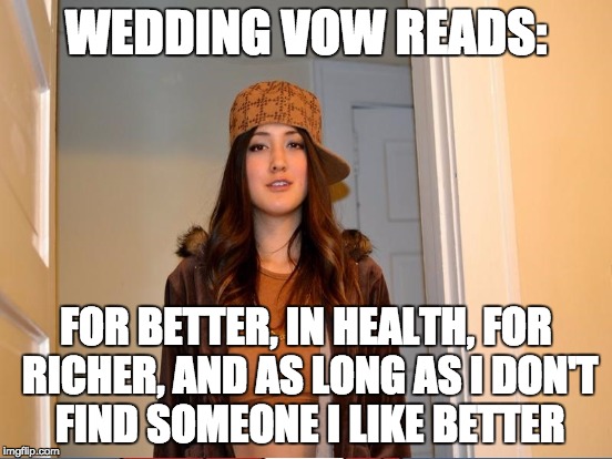 Scumbag Stephanie | WEDDING VOW READS:; FOR BETTER, IN HEALTH, FOR RICHER, AND AS LONG AS I DON'T FIND SOMEONE I LIKE BETTER | image tagged in scumbag stephanie,wedding | made w/ Imgflip meme maker