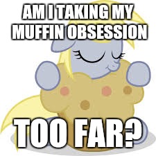 derpy hugs her muffin! | AM I TAKING MY MUFFIN OBSESSION; TOO FAR? | image tagged in derpy hugs her muffin | made w/ Imgflip meme maker