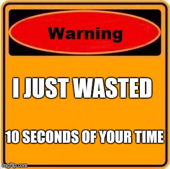 Warning Sign Meme | I JUST WASTED; 10 SECONDS OF YOUR TIME | image tagged in memes,warning sign | made w/ Imgflip meme maker
