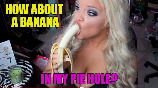 ditzy blonde | HOW ABOUT A BANANA IN MY PIE HOLE? | image tagged in ditzy blonde | made w/ Imgflip meme maker